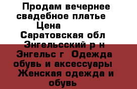 Продам вечернее/свадебное платье. › Цена ­ 9 000 - Саратовская обл., Энгельсский р-н, Энгельс г. Одежда, обувь и аксессуары » Женская одежда и обувь   